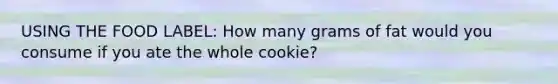 USING THE FOOD LABEL: How many grams of fat would you consume if you ate the whole cookie?