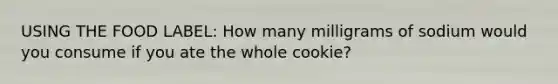 USING THE FOOD LABEL: How many milligrams of sodium would you consume if you ate the whole cookie?