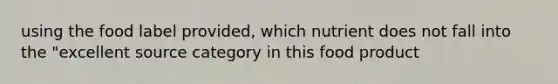 using the food label provided, which nutrient does not fall into the "excellent source category in this food product
