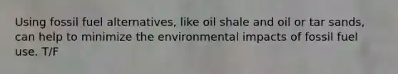 Using fossil fuel alternatives, like oil shale and oil or tar sands, can help to minimize the environmental impacts of fossil fuel use. T/F