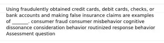 Using fraudulently obtained credit cards, debit cards, checks, or bank accounts and making false insurance claims are examples of _______. consumer fraud consumer misbehavior cognitive dissonance consideration behavior routinized response behavior Assessment question