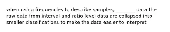 when using frequencies to describe samples, ________ data the raw data from interval and ratio level data are collapsed into smaller classifications to make the data easier to interpret