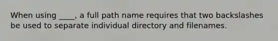 When using ____, a full path name requires that two backslashes be used to separate individual directory and filenames.