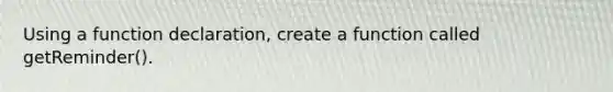 Using a function declaration, create a function called getReminder().