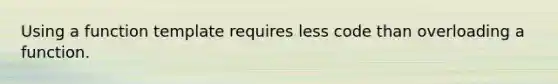 Using a function template requires less code than overloading a function.