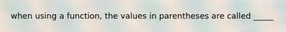 when using a function, the values in parentheses are called _____