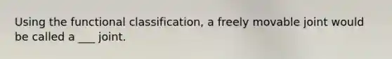 Using the functional classification, a freely movable joint would be called a ___ joint.