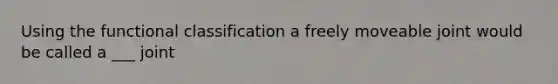 Using the functional classification a freely moveable joint would be called a ___ joint