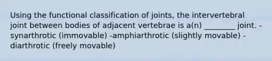 Using the functional classification of joints, the intervertebral joint between bodies of adjacent vertebrae is a(n) ________ joint. -synarthrotic (immovable) -amphiarthrotic (slightly movable) -diarthrotic (freely movable)