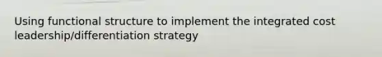 Using functional structure to implement the integrated cost leadership/differentiation strategy