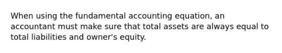 When using the fundamental accounting equation, an accountant must make sure that total assets are always equal to total liabilities and owner's equity.