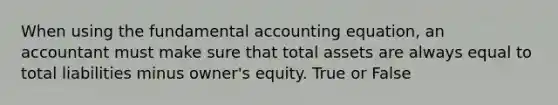 When using the fundamental accounting equation, an accountant must make sure that total assets are always equal to total liabilities minus owner's equity. True or False