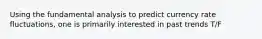 Using the fundamental analysis to predict currency rate fluctuations, one is primarily interested in past trends T/F