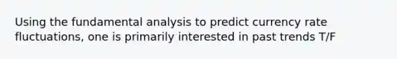 Using the fundamental analysis to predict currency rate fluctuations, one is primarily interested in past trends T/F