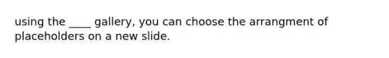 using the ____ gallery, you can choose the arrangment of placeholders on a new slide.
