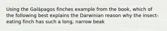 Using the Galápagos finches example from the book, which of the following best explains the Darwinian reason why the insect-eating finch has such a long, narrow beak