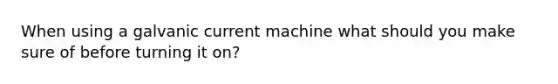 When using a galvanic current machine what should you make sure of before turning it on?