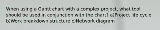 When using a Gantt chart with a complex project, what tool should be used in conjunction with the chart? a)Project life cycle b)Work breakdown structure c)Network diagram