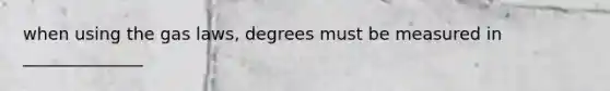 when using the gas laws, degrees must be measured in ______________