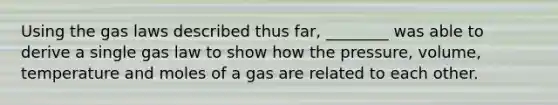 Using the gas laws described thus far, ________ was able to derive a single gas law to show how the pressure, volume, temperature and moles of a gas are related to each other.