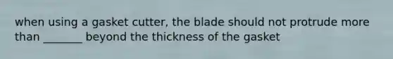 when using a gasket cutter, the blade should not protrude more than _______ beyond the thickness of the gasket