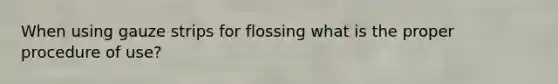 When using gauze strips for flossing what is the proper procedure of use?