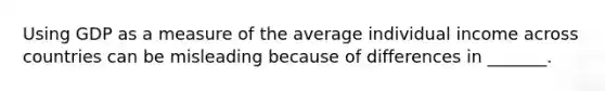 Using GDP as a measure of the average individual income across countries can be misleading because of differences in _______.