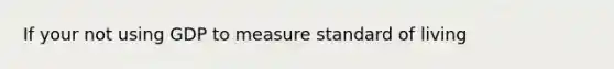 If your not using GDP to measure standard of living