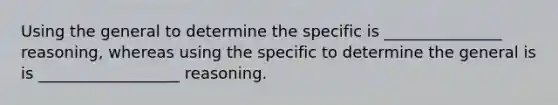 Using the general to determine the specific is _______________ reasoning, whereas using the specific to determine the general is is __________________ reasoning.