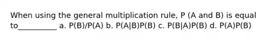 When using the general multiplication rule, P (A and B) is equal to__________ a. P(B)/P(A) b. P(A|B)P(B) c. P(B|A)P(B) d. P(A)P(B)