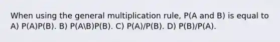 When using the general multiplication rule, P(A and B) is equal to A) P(A)P(B). B) P(AB)P(B). C) P(A)/P(B). D) P(B)/P(A).