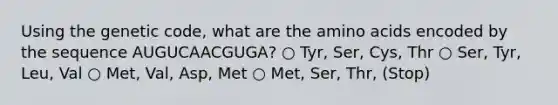 Using the genetic code, what are the amino acids encoded by the sequence AUGUCAACGUGA? ○ Tyr, Ser, Cys, Thr ○ Ser, Tyr, Leu, Val ○ Met, Val, Asp, Met ○ Met, Ser, Thr, (Stop)