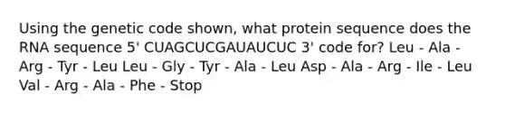 Using the genetic code shown, what protein sequence does the RNA sequence 5' CUAGCUCGAUAUCUC 3' code for? Leu - Ala - Arg - Tyr - Leu Leu - Gly - Tyr - Ala - Leu Asp - Ala - Arg - Ile - Leu Val - Arg - Ala - Phe - Stop