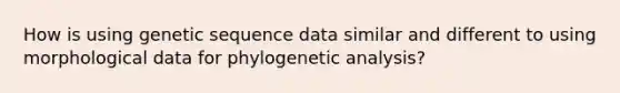 How is using genetic sequence data similar and different to using morphological data for phylogenetic analysis?