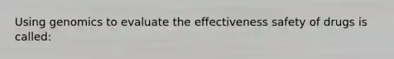 Using genomics to evaluate the effectiveness safety of drugs is called: