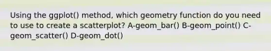 Using the ggplot() method, which geometry function do you need to use to create a scatterplot? A-geom_bar() B-geom_point() C-geom_scatter() D-geom_dot()