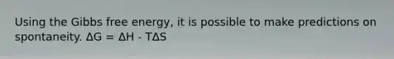Using the Gibbs free energy, it is possible to make predictions on spontaneity. ΔG = ΔH - TΔS