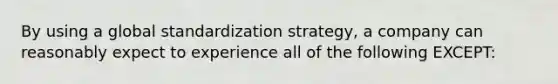 By using a global standardization strategy, a company can reasonably expect to experience all of the following EXCEPT: