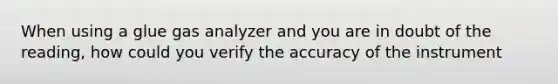 When using a glue gas analyzer and you are in doubt of the reading, how could you verify the accuracy of the instrument