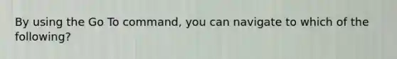 By using the Go To command, you can navigate to which of the following?