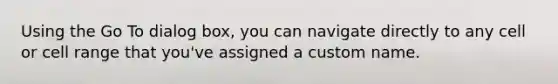 Using the Go To dialog box, you can navigate directly to any cell or cell range that you've assigned a custom name.