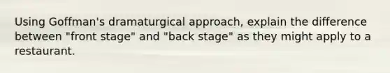 Using Goffman's dramaturgical approach, explain the difference between "front stage" and "back stage" as they might apply to a restaurant.