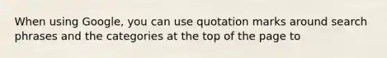 When using Google, you can use quotation marks around search phrases and the categories at the top of the page to