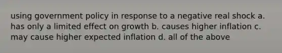 using government policy in response to a negative real shock a. has only a limited effect on growth b. causes higher inflation c. may cause higher expected inflation d. all of the above