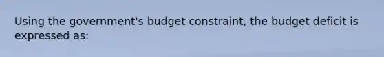 Using the​ government's budget​ constraint, the budget deficit is expressed​ as: