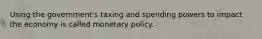 Using the government's taxing and spending powers to impact the economy is called monetary policy.