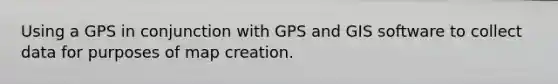 Using a GPS in conjunction with GPS and GIS software to collect data for purposes of map creation.