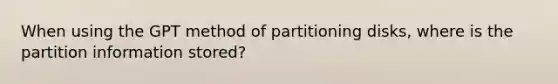 When using the GPT method of partitioning disks, where is the partition information stored?