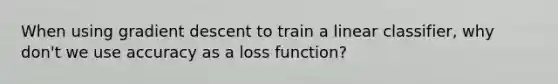 When using gradient descent to train a linear classifier, why don't we use accuracy as a loss function?