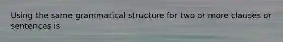 Using the same grammatical structure for two or more clauses or sentences is